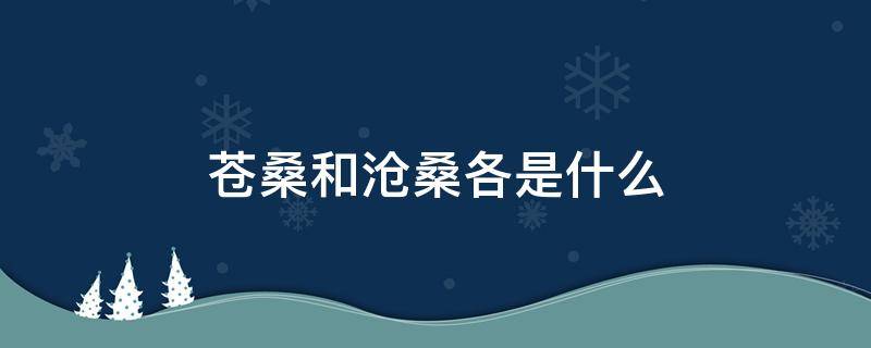 苍桑和沧桑各是什么 苍桑和沧桑各是什么意思