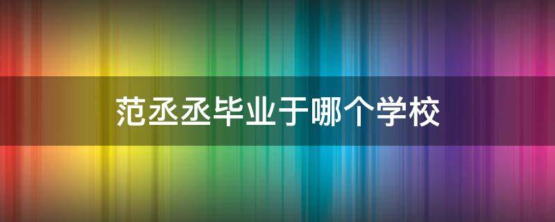 范丞丞毕业于哪个学校 范丞丞毕业于哪个学校大学