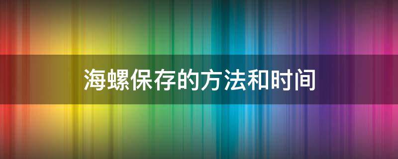 海螺保存的方法和时间（海螺如何保存几天）