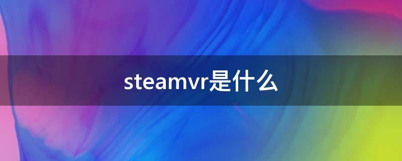 steamvr是什么 steamvr是什么意思