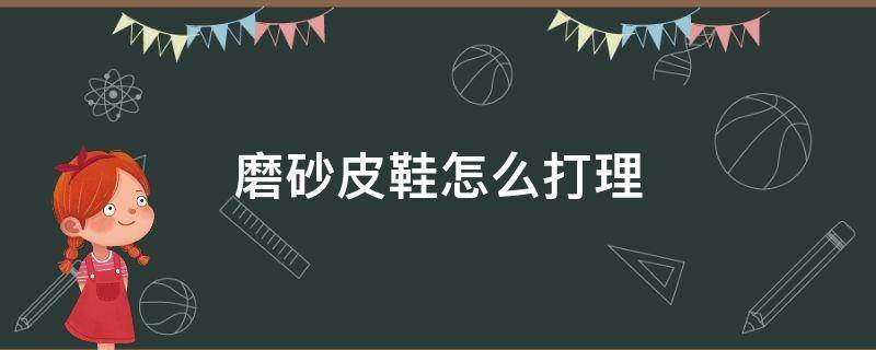 磨砂皮鞋怎么打理 磨砂皮鞋怎么打理保养