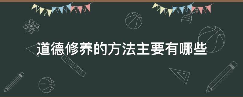 道德修养的方法主要有哪些 道德修养的方法主要有哪些?