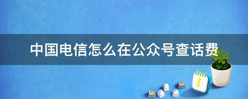 中国电信怎么在公众号查话费（中国电信查号查话费）