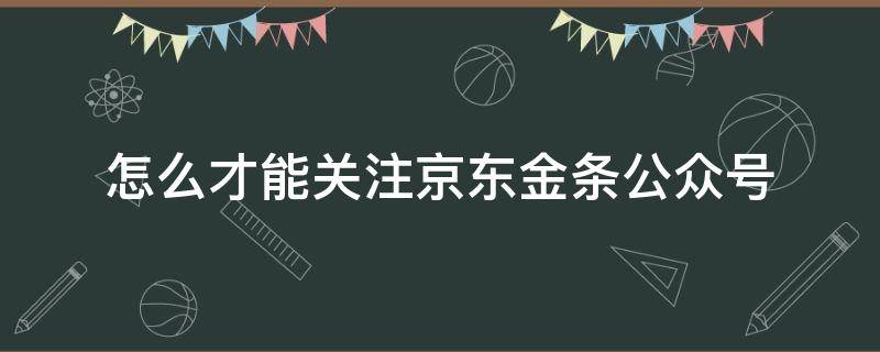 怎么才能关注京东金条公众号（怎么关注京东白条微信公众号）