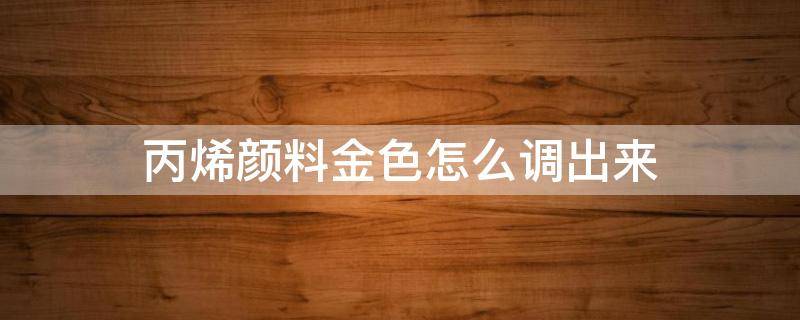 丙烯颜料金色怎么调出来 丙烯颜料金黄色怎么调