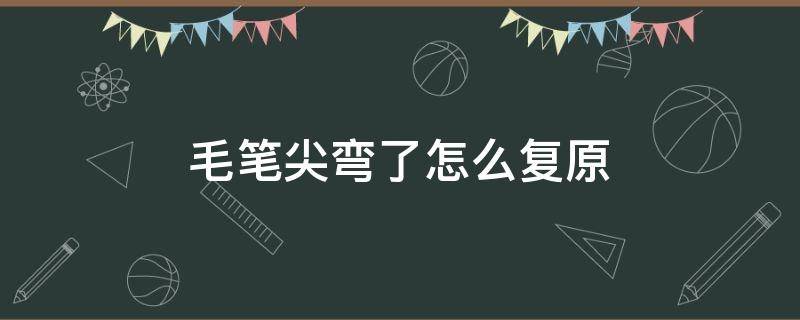 毛笔尖弯了怎么复原 毛笔尖弯曲如何恢复