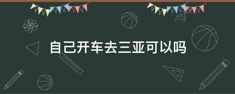 自己开车去三亚可以吗（现在开车去三亚可以吗）