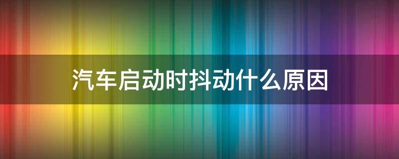 汽车启动时抖动什么原因（汽车启动以后抖动是什么原因）