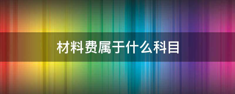 材料费属于什么科目 材料费属于什么科目中职