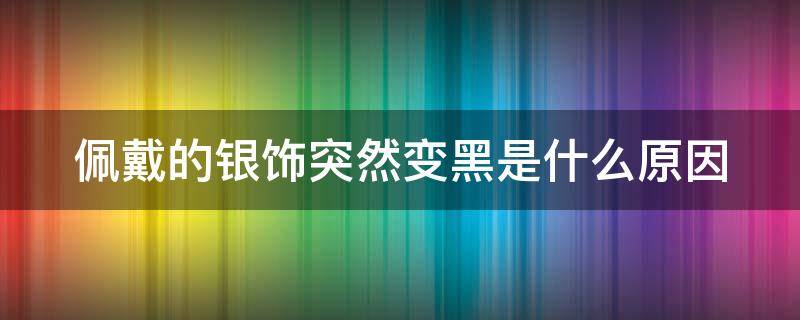 佩戴的银饰突然变黑是什么原因 佩戴的银饰突然变黑是什么原因造成的