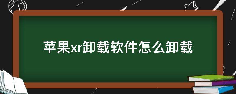 苹果xr卸载软件怎么卸载（苹果xr在哪卸载应用软件）