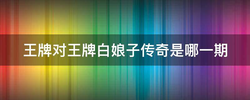 王牌对王牌白娘子传奇是哪一期 王牌对王牌新白娘子传奇剧组重聚完整版