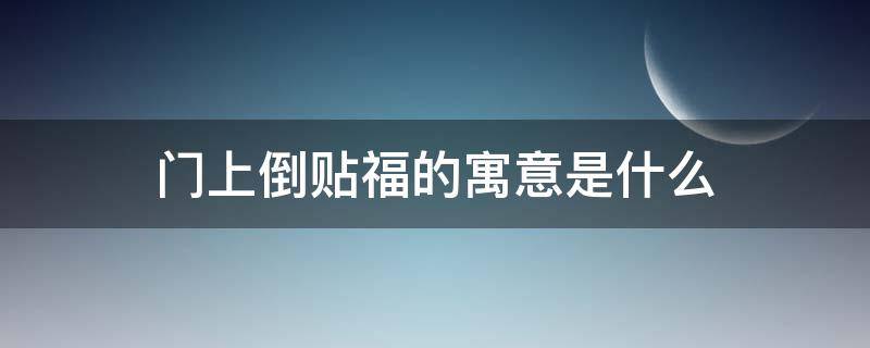 门上倒贴福的寓意是什么（门上倒贴福的寓意是什么成语）