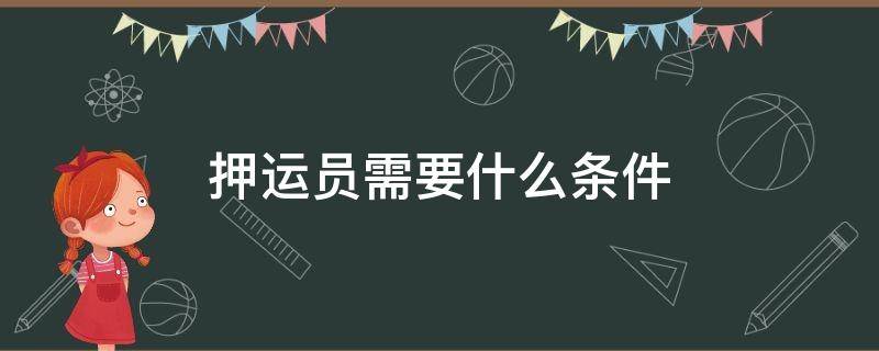 押运员需要什么条件（押运员需要什么条件,近视眼可以吗）