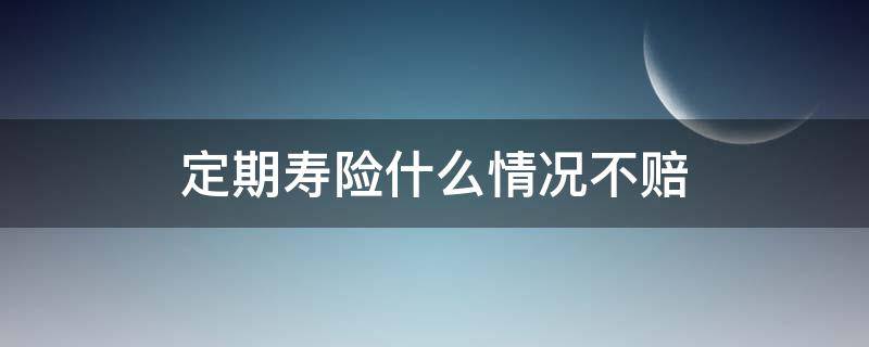 定期寿险什么情况不赔（寿险不赔付有哪些情况）