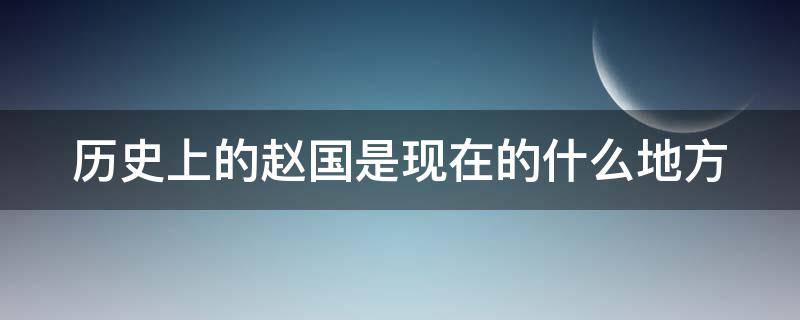 历史上的赵国是现在的什么地方 古时候的赵国是现在的哪里