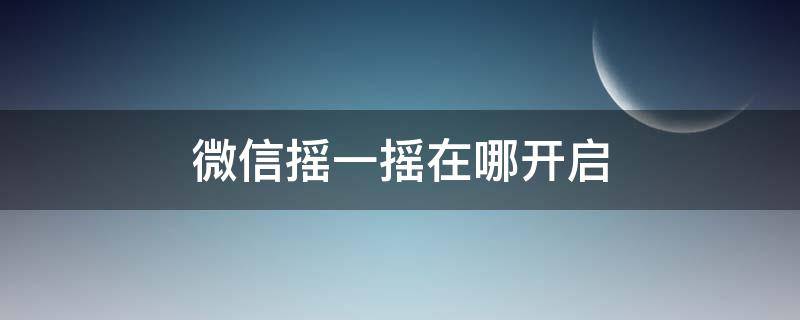 微信摇一摇在哪开启 微信摇一摇在哪里开启?