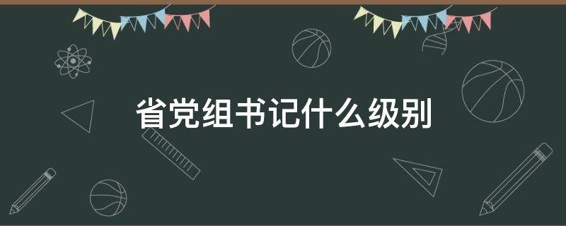 省党组书记什么级别 省级党委副书记是什么级别