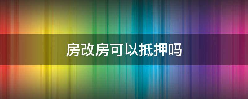 房改房可以抵押吗（房改房可以办理抵押登记吗）