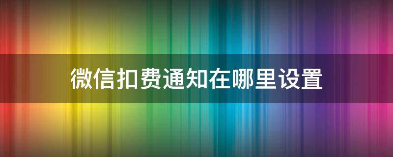 微信扣费通知在哪里设置 微信扣费通知怎么开启