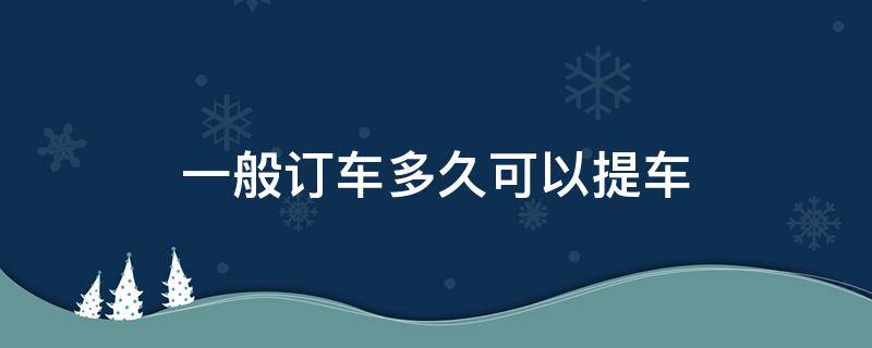 一般订车多久可以提车 订车以后一般多久可以提车