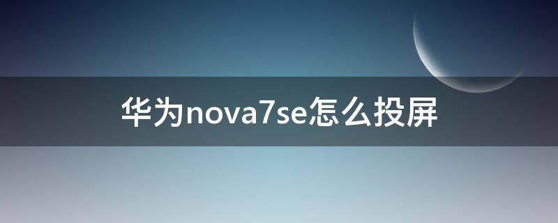 华为nova7se怎么投屏 华为nova7se怎么投屏到电视上