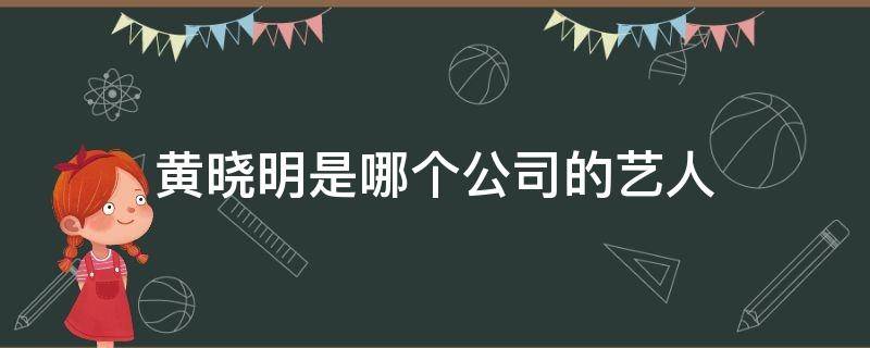 黄晓明是哪个公司的艺人 黄晓明工作室旗下艺人有哪些