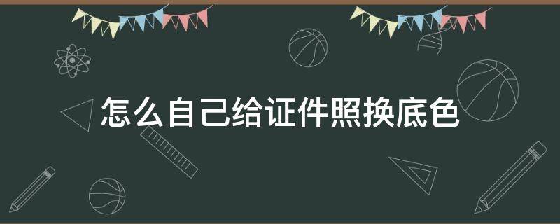 怎么自己给证件照换底色 如何自己给证件照换底色