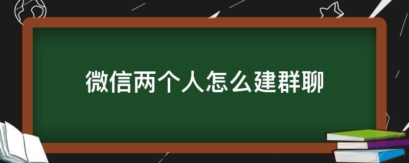 微信两个人怎么建群聊（微信里两个人怎么建群聊）