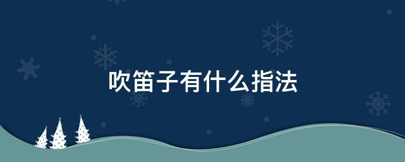 吹笛子有什么指法（笛子最常用的三种指法）