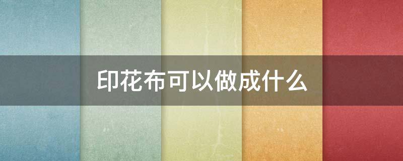印花布可以做成什么（印花布怎么做）