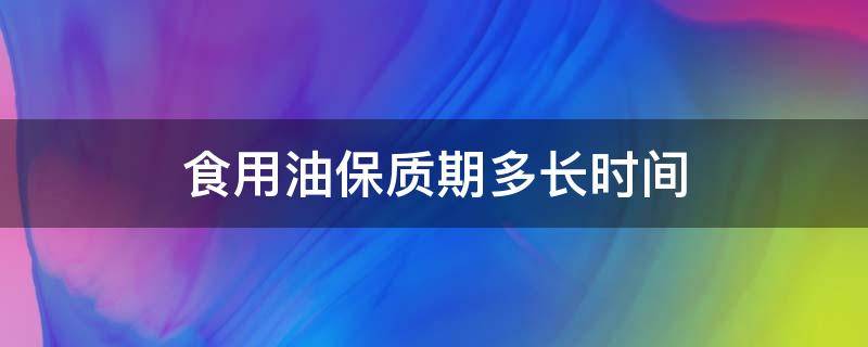 食用油保质期多长时间 花生食用油保质期多长时间