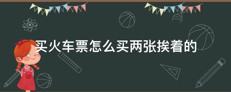 买火车票怎么买两张挨着的 怎么能买两张挨着的火车票