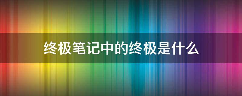 终极笔记中的终极是什么 终极笔记中的终极是什么东西