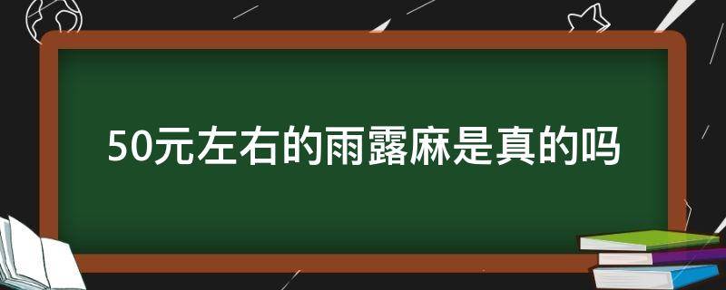 50元左右的雨露麻是真的吗（雨露麻价格）