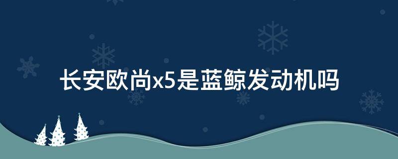 长安欧尚x5是蓝鲸发动机吗（长安欧尚x5全系都是蓝鲸发动机吗）