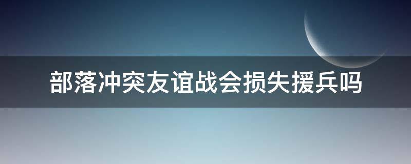 部落冲突友谊战会损失援兵吗（部落冲突打友谊战会不会损耗部队）