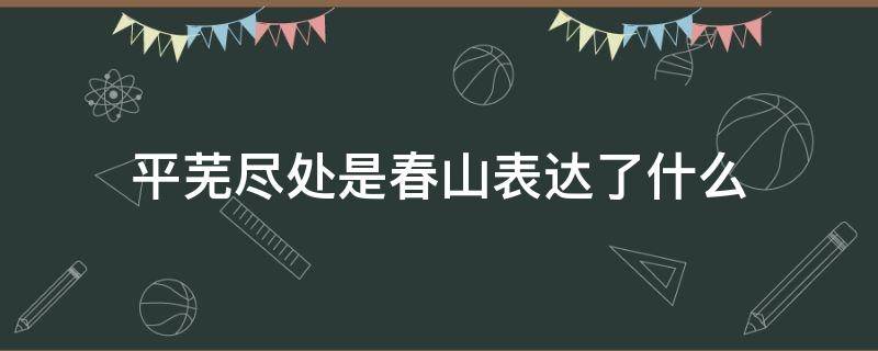 平芜尽处是春山表达了什么 平芜尽处是春山表达了什么感情男孩