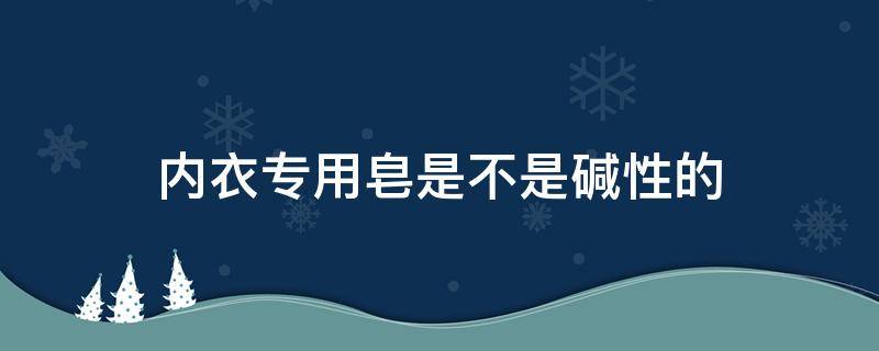 内衣专用皂是不是碱性的（内衣皂含碱吗）