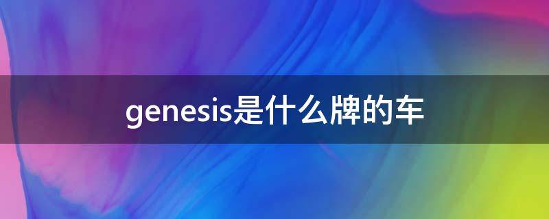 genesis是什么牌的车 genesis是什么牌的车3.0