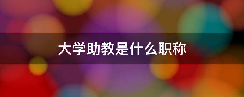 大学助教是什么职称 大学助教是什么职称相当于助理工程师