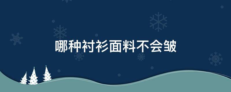 哪种衬衫面料不会皱（哪种材质的衬衫是不会皱）