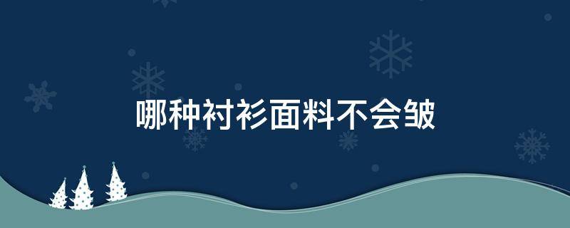 哪种衬衫面料不会皱（哪种材质的衬衫是不会皱）