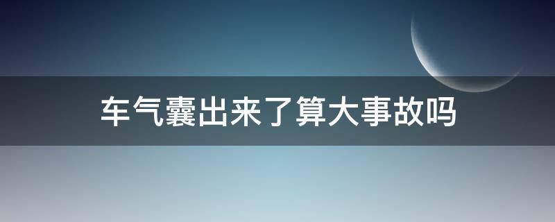 车气囊出来了算大事故吗 安全气囊爆了算事故车吗