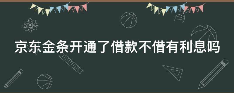 京东金条开通了借款不借有利息吗（京东金条开通了借款,不借有利息吗）
