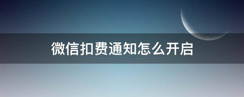 微信扣费通知怎么开启（微信付费通知怎么开启）