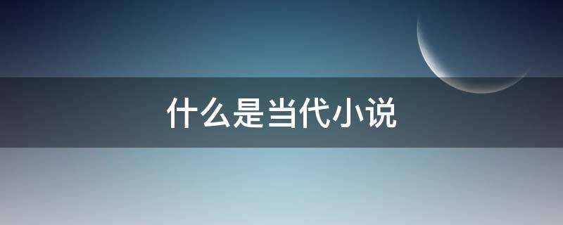 什么是当代小说（当代小说有哪些）