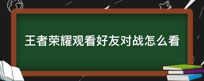 王者荣耀观看好友对战怎么看 王者如何观看好友对战