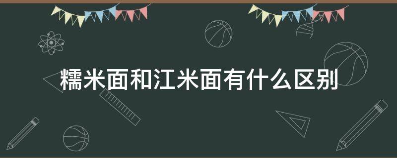 糯米面和江米面有什么区别（糯米和江米面有啥区别）