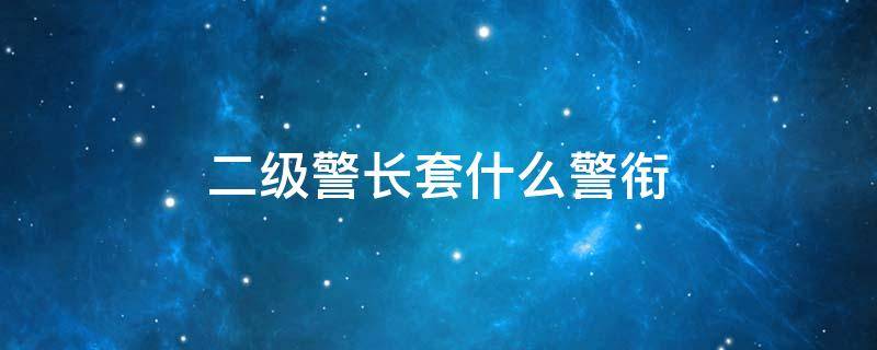 二级警长套什么警衔 二级警长相当于什么军衔